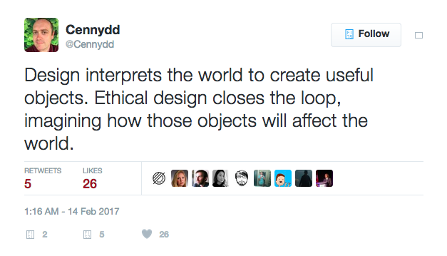 Design interprets the world to create useful objects. Ethical design closes the loop, imagining how those objects will affect the world. - Tweet by Cennyyd Bowles
